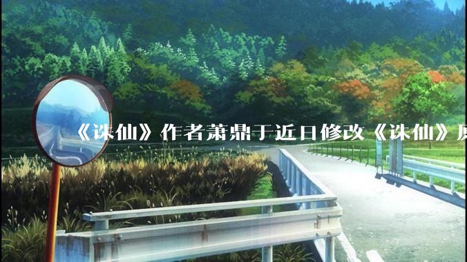 《诛仙》作者萧鼎于近日修改《诛仙》原作并大量删去碧瑶戏份，如何看待这一行为？