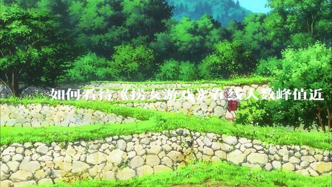 如何看待《捞女游戏》在线人数峰值近 7 万，仍位居国区热销第一？