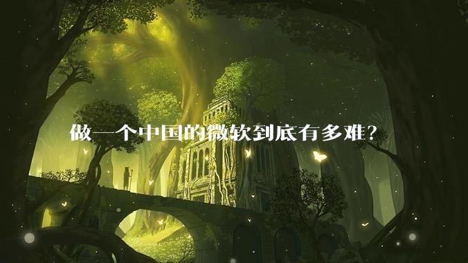 做一个中国的微软到底有多难？