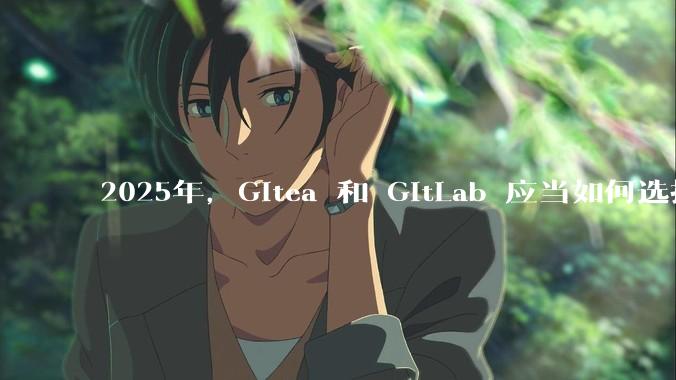 2025年，Gitea 和 GitLab 应当如何选择？