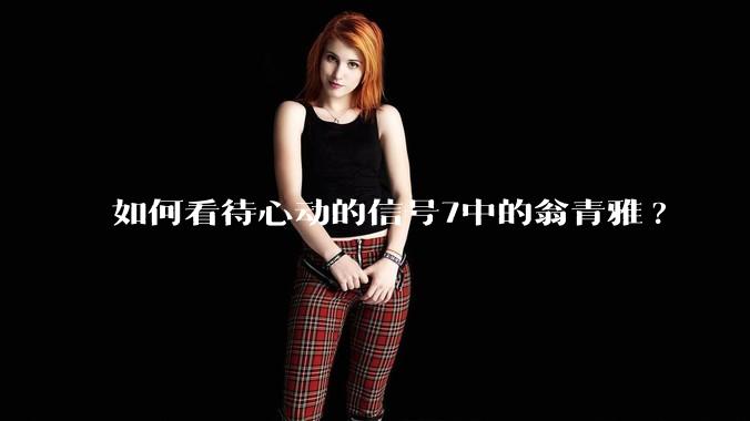 如何看待心动的信号7中的翁青雅?