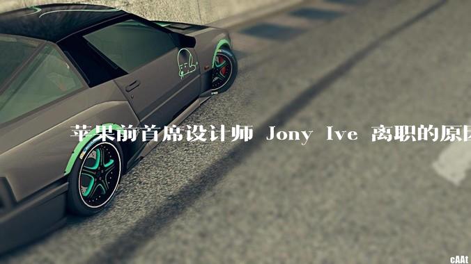苹果前首席设计师 Jony Ive 离职的原因是什么？