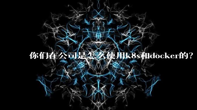 你们在公司是怎么使用k8s和docker的？